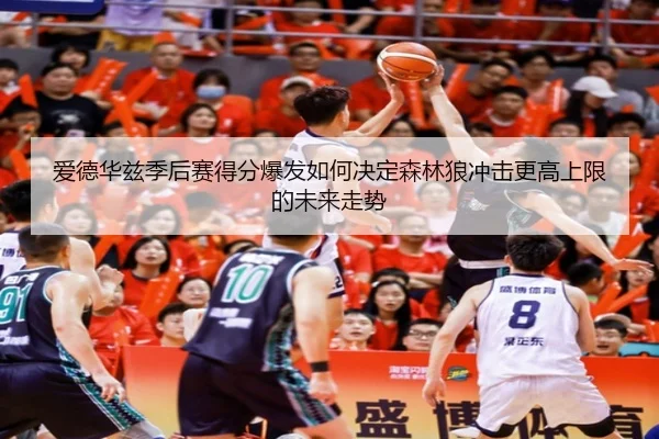 爱德华兹季后赛得分爆发如何决定森林狼冲击更高上限的未来走势