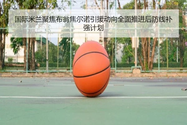 国际米兰聚焦布翁焦尔诺引援动向全面推进后防线补强计划