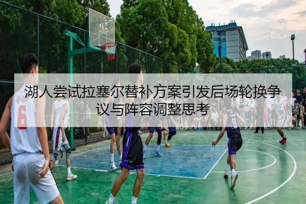 湖人尝试拉塞尔替补方案引发后场轮换争议与阵容调整思考