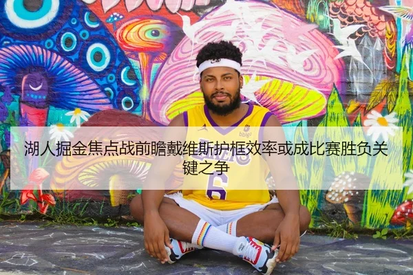 湖人掘金焦点战前瞻戴维斯护框效率或成比赛胜负关键之争