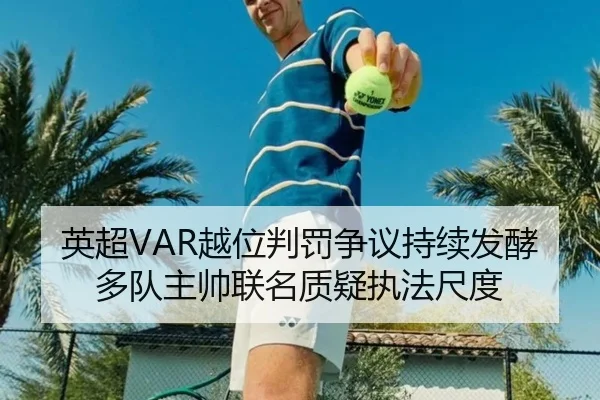 英超VAR越位判罚争议持续发酵多队主帅联名质疑执法尺度