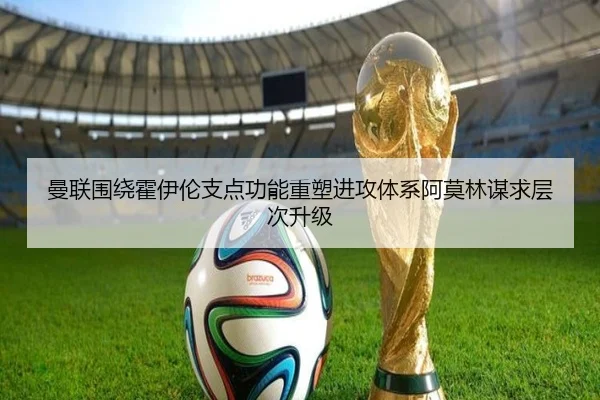 曼联围绕霍伊伦支点功能重塑进攻体系阿莫林谋求层次升级